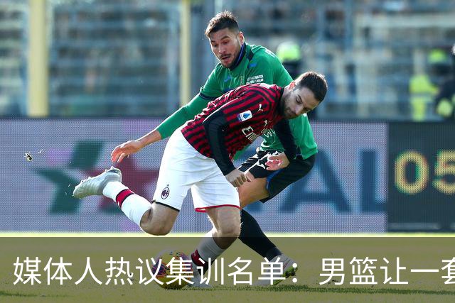 媒体人热议集训名单：男篮让一套首发 张镇麟缺席意外